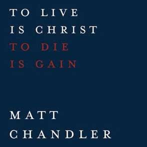to-live-is-christ-to-die-is-gain-by-matt-chandler
